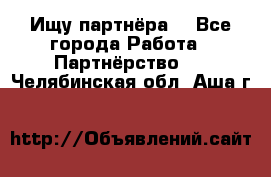 Ищу партнёра  - Все города Работа » Партнёрство   . Челябинская обл.,Аша г.